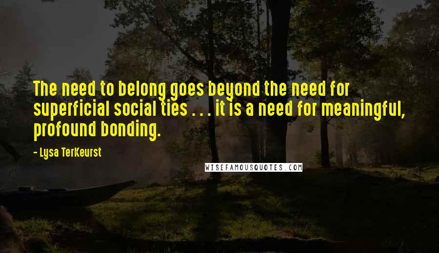 Lysa TerKeurst Quotes: The need to belong goes beyond the need for superficial social ties . . . it is a need for meaningful, profound bonding.