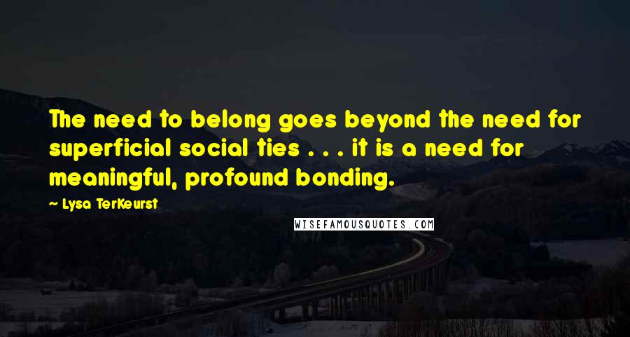 Lysa TerKeurst Quotes: The need to belong goes beyond the need for superficial social ties . . . it is a need for meaningful, profound bonding.