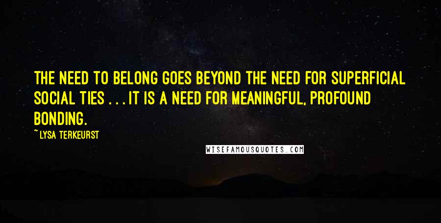 Lysa TerKeurst Quotes: The need to belong goes beyond the need for superficial social ties . . . it is a need for meaningful, profound bonding.