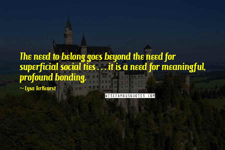 Lysa TerKeurst Quotes: The need to belong goes beyond the need for superficial social ties . . . it is a need for meaningful, profound bonding.