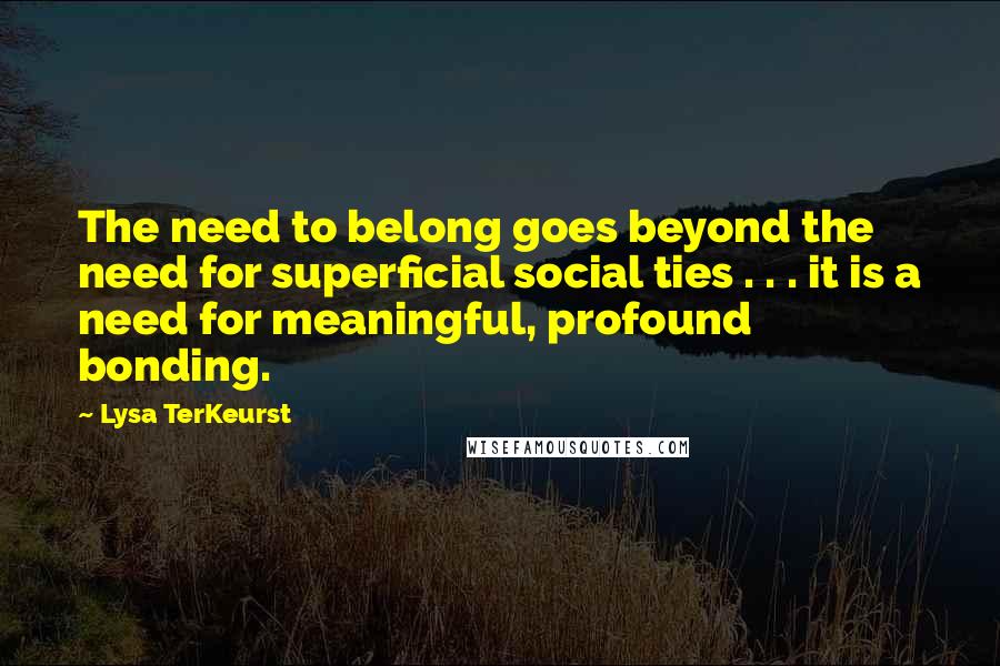 Lysa TerKeurst Quotes: The need to belong goes beyond the need for superficial social ties . . . it is a need for meaningful, profound bonding.