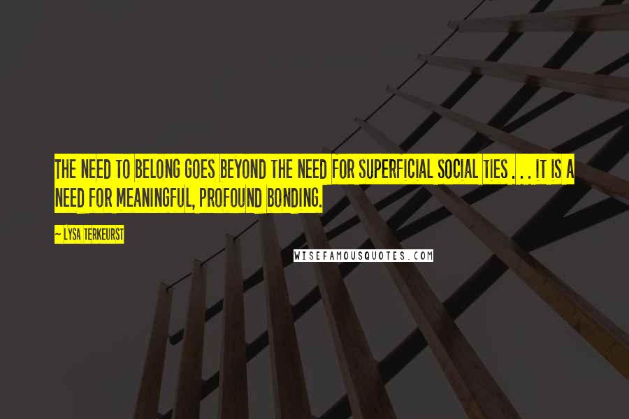 Lysa TerKeurst Quotes: The need to belong goes beyond the need for superficial social ties . . . it is a need for meaningful, profound bonding.