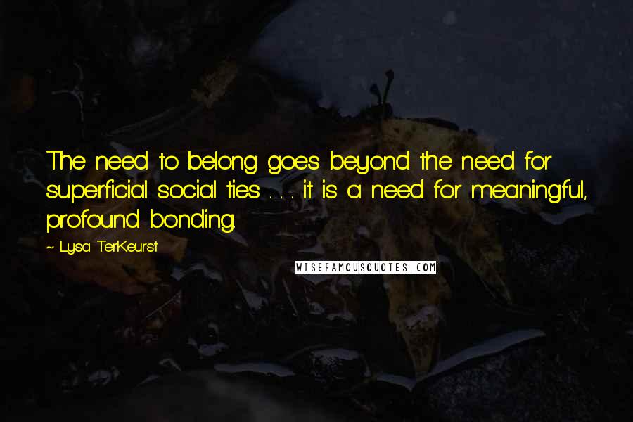 Lysa TerKeurst Quotes: The need to belong goes beyond the need for superficial social ties . . . it is a need for meaningful, profound bonding.