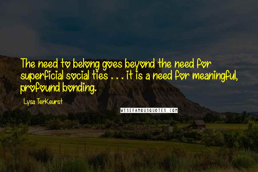 Lysa TerKeurst Quotes: The need to belong goes beyond the need for superficial social ties . . . it is a need for meaningful, profound bonding.