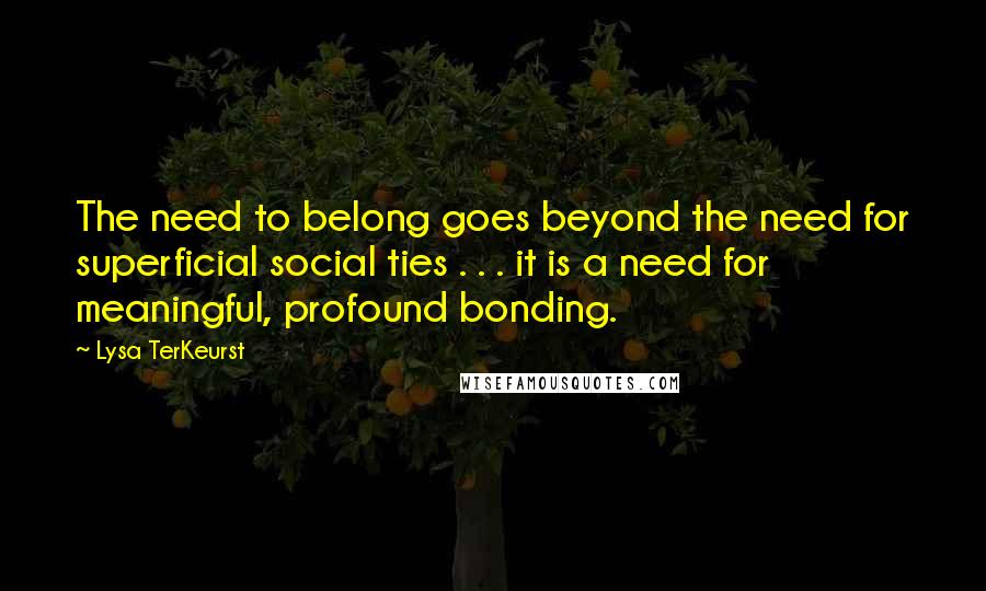 Lysa TerKeurst Quotes: The need to belong goes beyond the need for superficial social ties . . . it is a need for meaningful, profound bonding.