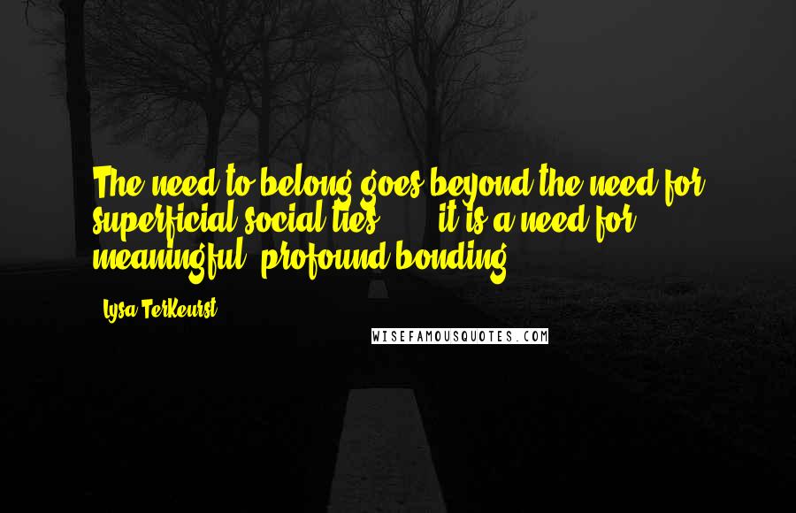 Lysa TerKeurst Quotes: The need to belong goes beyond the need for superficial social ties . . . it is a need for meaningful, profound bonding.