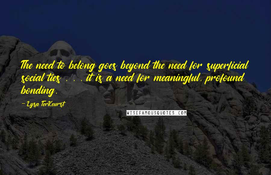 Lysa TerKeurst Quotes: The need to belong goes beyond the need for superficial social ties . . . it is a need for meaningful, profound bonding.