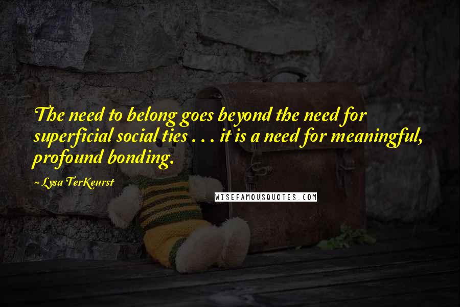 Lysa TerKeurst Quotes: The need to belong goes beyond the need for superficial social ties . . . it is a need for meaningful, profound bonding.