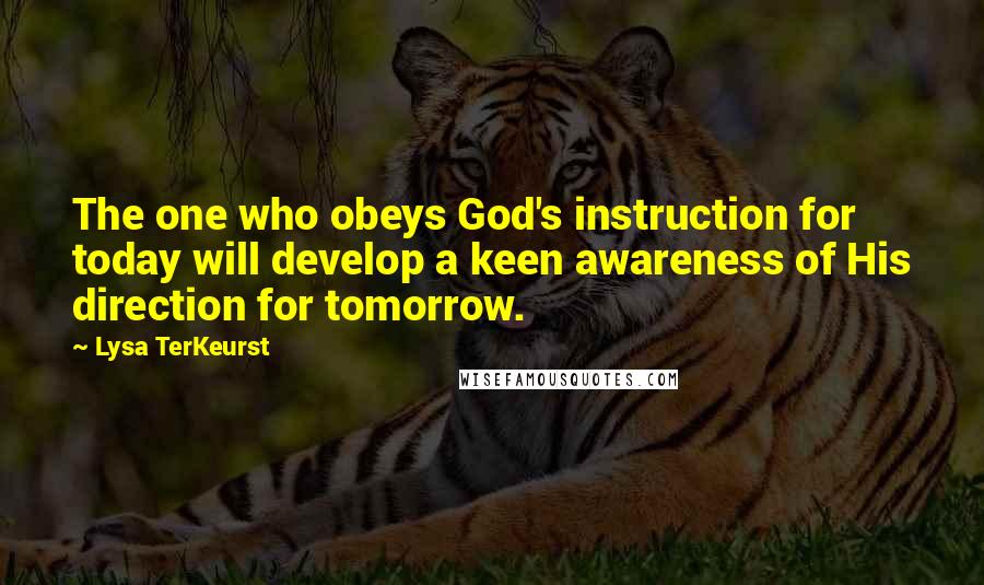 Lysa TerKeurst Quotes: The one who obeys God's instruction for today will develop a keen awareness of His direction for tomorrow.