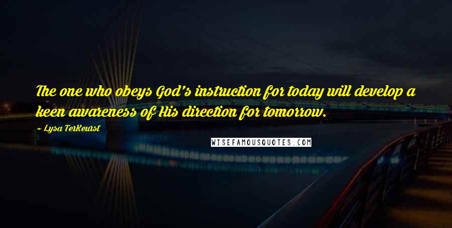 Lysa TerKeurst Quotes: The one who obeys God's instruction for today will develop a keen awareness of His direction for tomorrow.