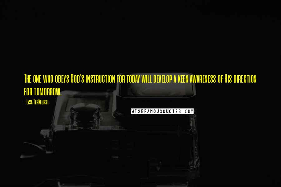 Lysa TerKeurst Quotes: The one who obeys God's instruction for today will develop a keen awareness of His direction for tomorrow.