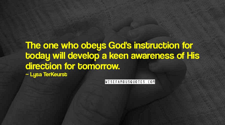 Lysa TerKeurst Quotes: The one who obeys God's instruction for today will develop a keen awareness of His direction for tomorrow.