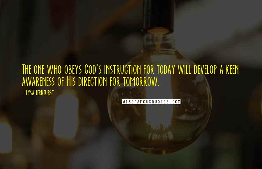 Lysa TerKeurst Quotes: The one who obeys God's instruction for today will develop a keen awareness of His direction for tomorrow.