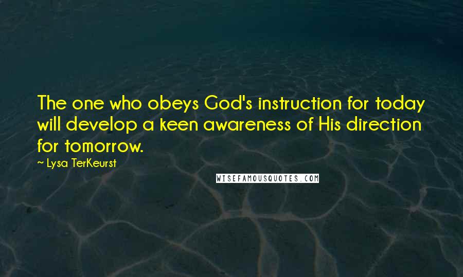 Lysa TerKeurst Quotes: The one who obeys God's instruction for today will develop a keen awareness of His direction for tomorrow.