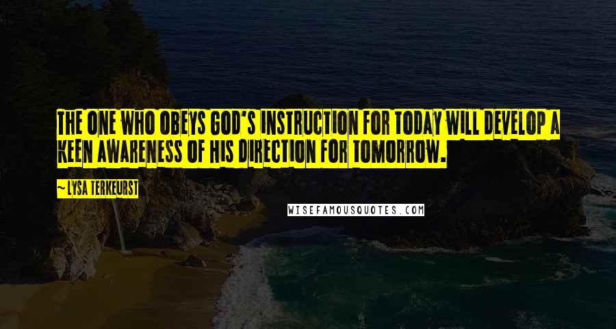 Lysa TerKeurst Quotes: The one who obeys God's instruction for today will develop a keen awareness of His direction for tomorrow.