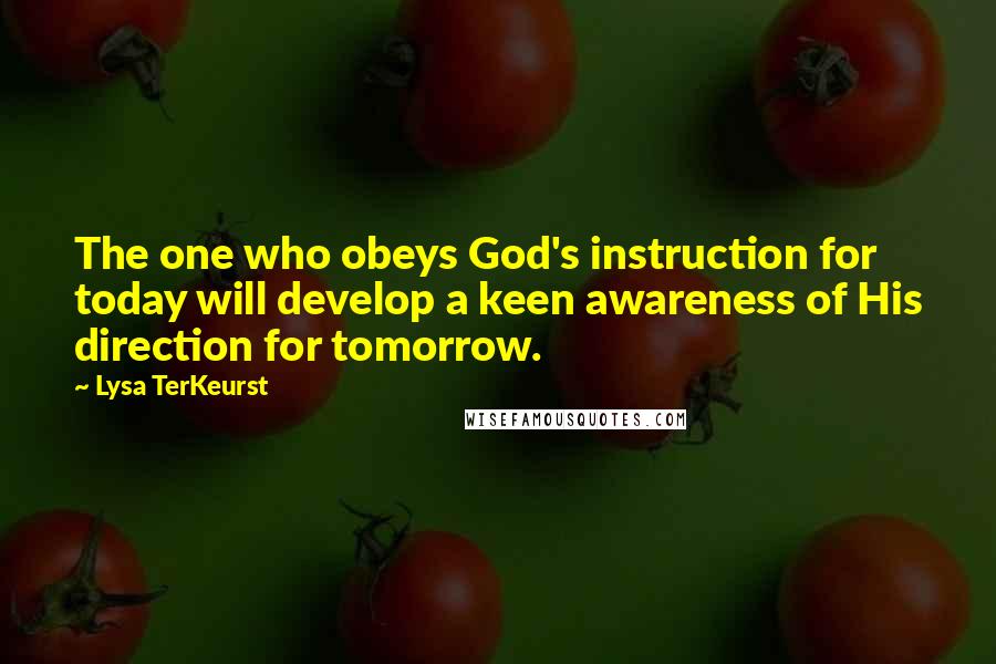 Lysa TerKeurst Quotes: The one who obeys God's instruction for today will develop a keen awareness of His direction for tomorrow.