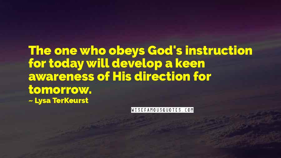 Lysa TerKeurst Quotes: The one who obeys God's instruction for today will develop a keen awareness of His direction for tomorrow.