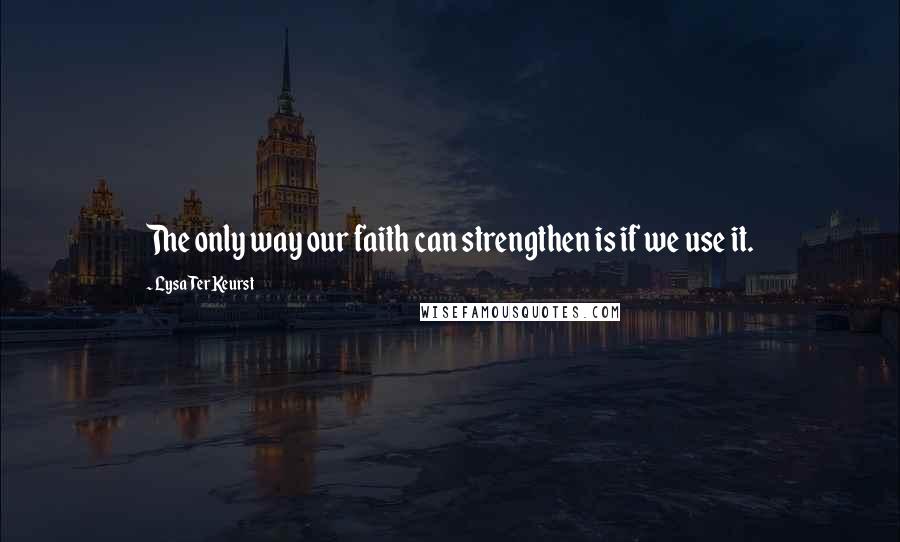 Lysa TerKeurst Quotes: The only way our faith can strengthen is if we use it.