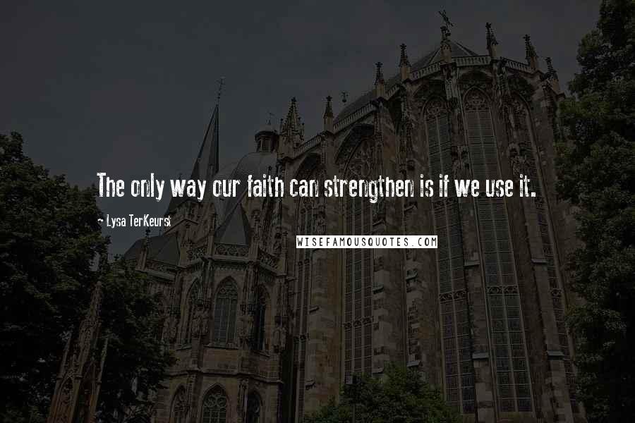 Lysa TerKeurst Quotes: The only way our faith can strengthen is if we use it.