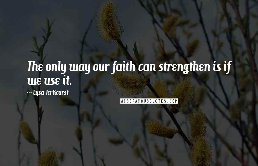 Lysa TerKeurst Quotes: The only way our faith can strengthen is if we use it.