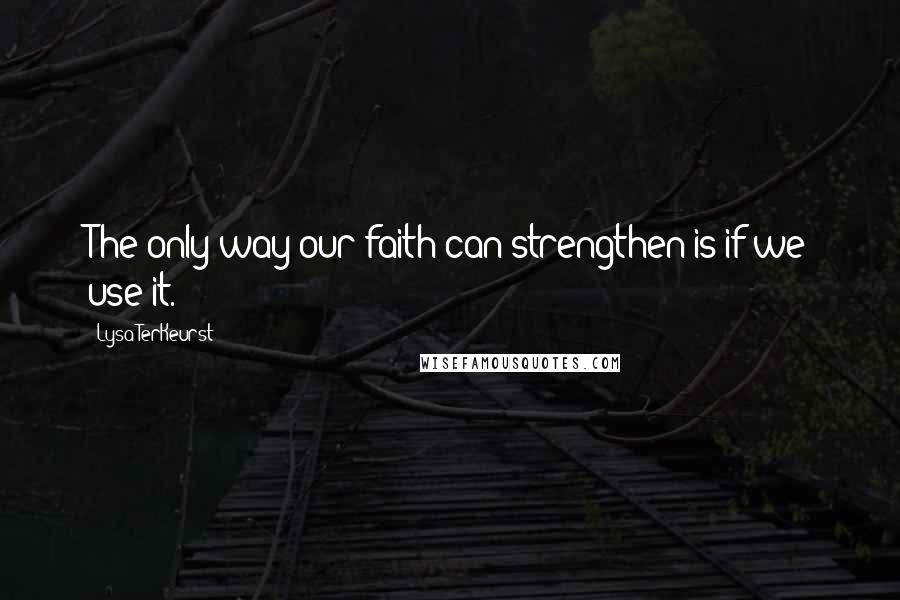 Lysa TerKeurst Quotes: The only way our faith can strengthen is if we use it.