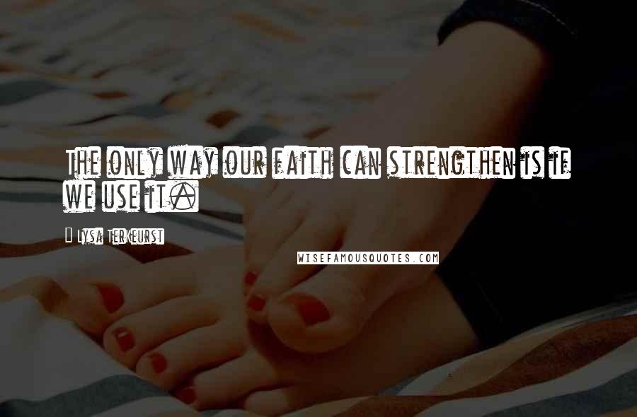 Lysa TerKeurst Quotes: The only way our faith can strengthen is if we use it.