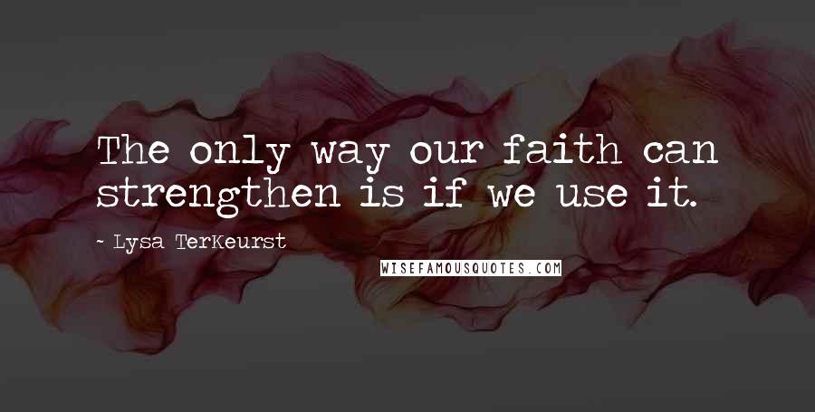 Lysa TerKeurst Quotes: The only way our faith can strengthen is if we use it.