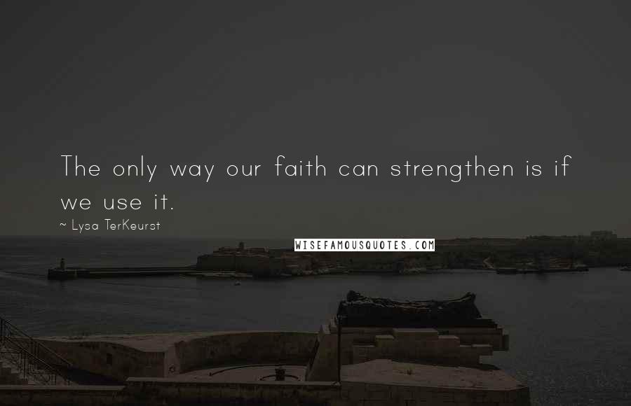 Lysa TerKeurst Quotes: The only way our faith can strengthen is if we use it.