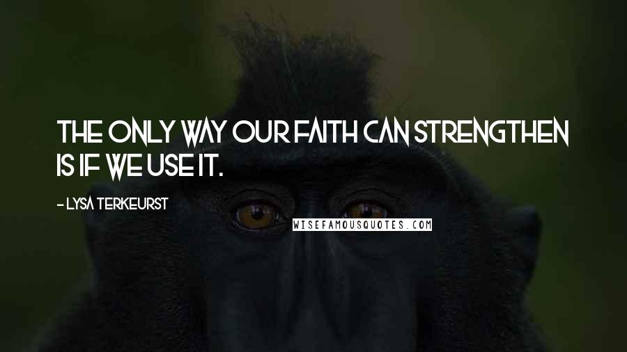 Lysa TerKeurst Quotes: The only way our faith can strengthen is if we use it.