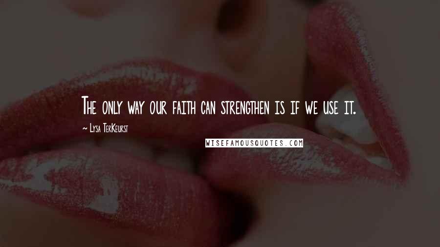 Lysa TerKeurst Quotes: The only way our faith can strengthen is if we use it.