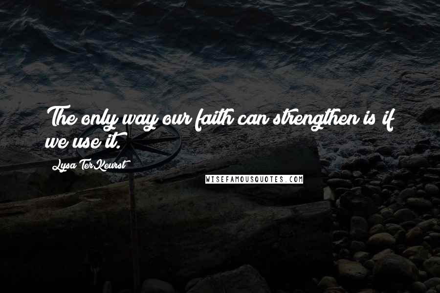 Lysa TerKeurst Quotes: The only way our faith can strengthen is if we use it.