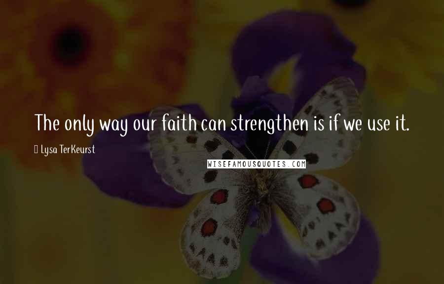 Lysa TerKeurst Quotes: The only way our faith can strengthen is if we use it.