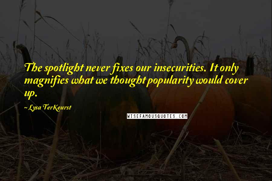 Lysa TerKeurst Quotes: The spotlight never fixes our insecurities. It only magnifies what we thought popularity would cover up.