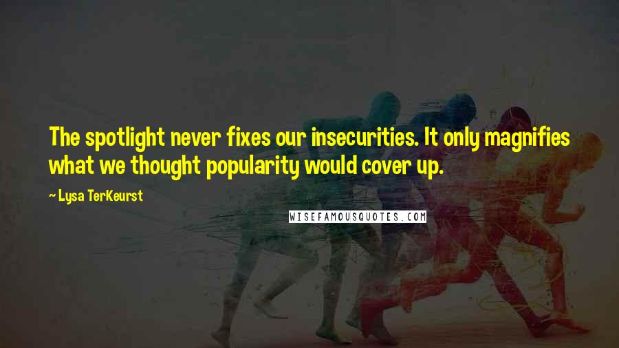 Lysa TerKeurst Quotes: The spotlight never fixes our insecurities. It only magnifies what we thought popularity would cover up.