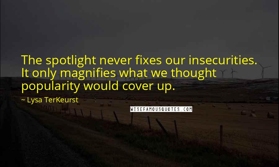 Lysa TerKeurst Quotes: The spotlight never fixes our insecurities. It only magnifies what we thought popularity would cover up.