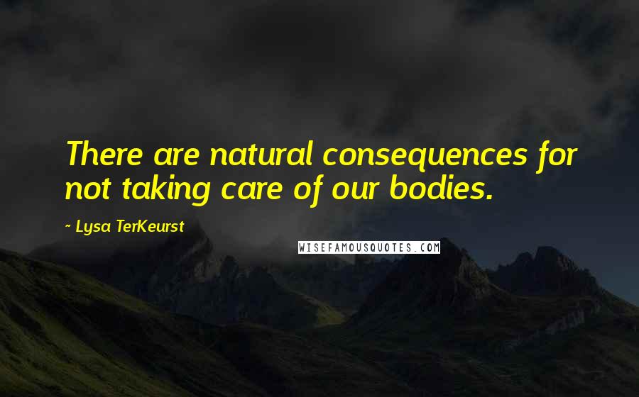 Lysa TerKeurst Quotes: There are natural consequences for not taking care of our bodies.