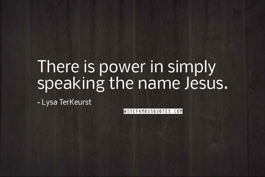 Lysa TerKeurst Quotes: There is power in simply speaking the name Jesus.