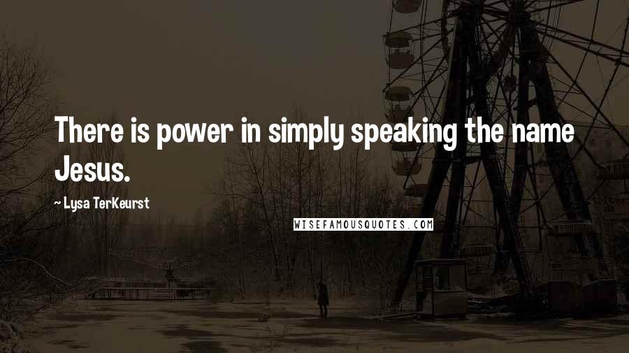 Lysa TerKeurst Quotes: There is power in simply speaking the name Jesus.