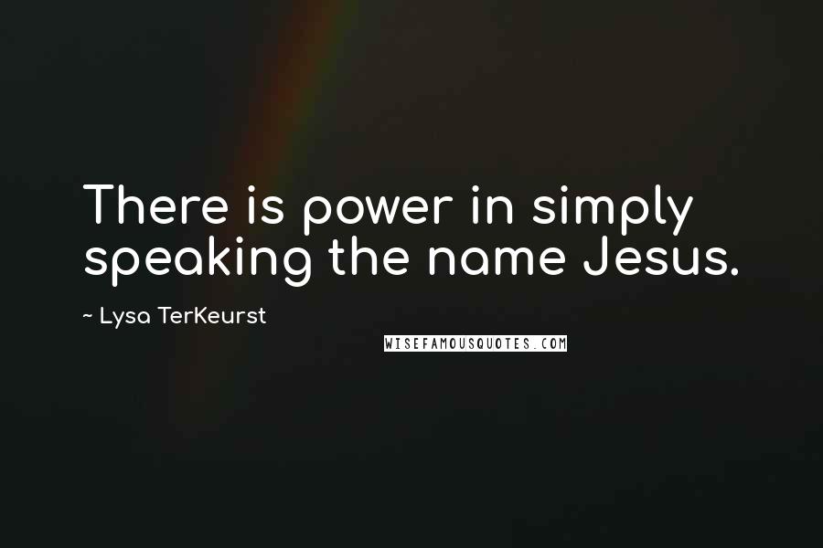 Lysa TerKeurst Quotes: There is power in simply speaking the name Jesus.