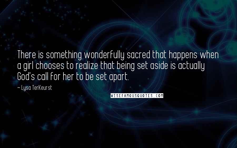 Lysa TerKeurst Quotes: There is something wonderfully sacred that happens when a girl chooses to realize that being set aside is actually God's call for her to be set apart.