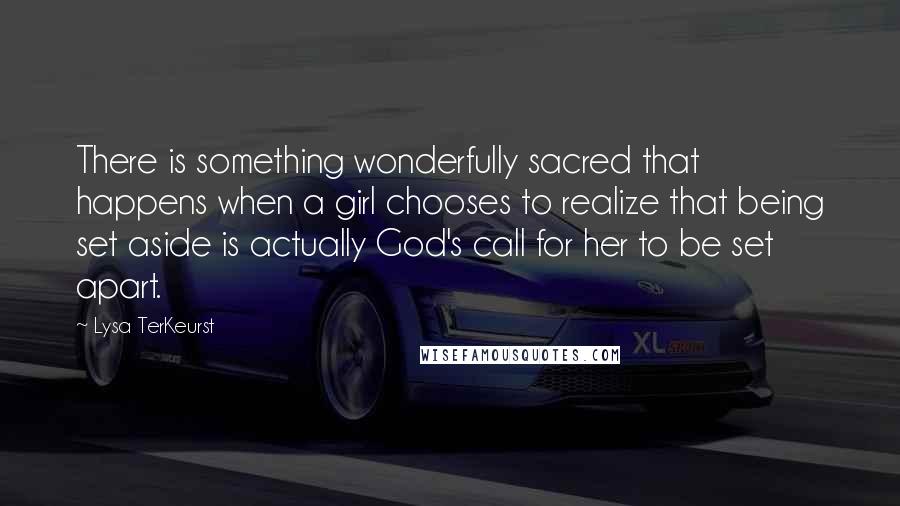 Lysa TerKeurst Quotes: There is something wonderfully sacred that happens when a girl chooses to realize that being set aside is actually God's call for her to be set apart.