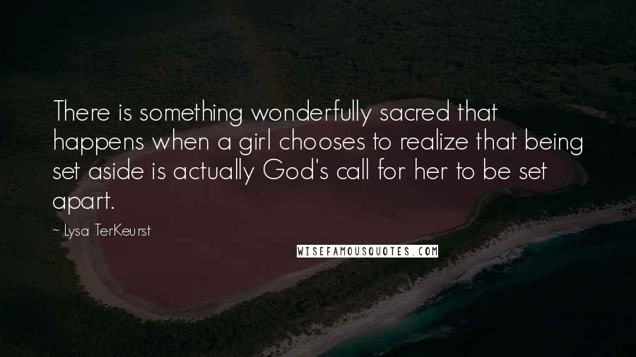 Lysa TerKeurst Quotes: There is something wonderfully sacred that happens when a girl chooses to realize that being set aside is actually God's call for her to be set apart.