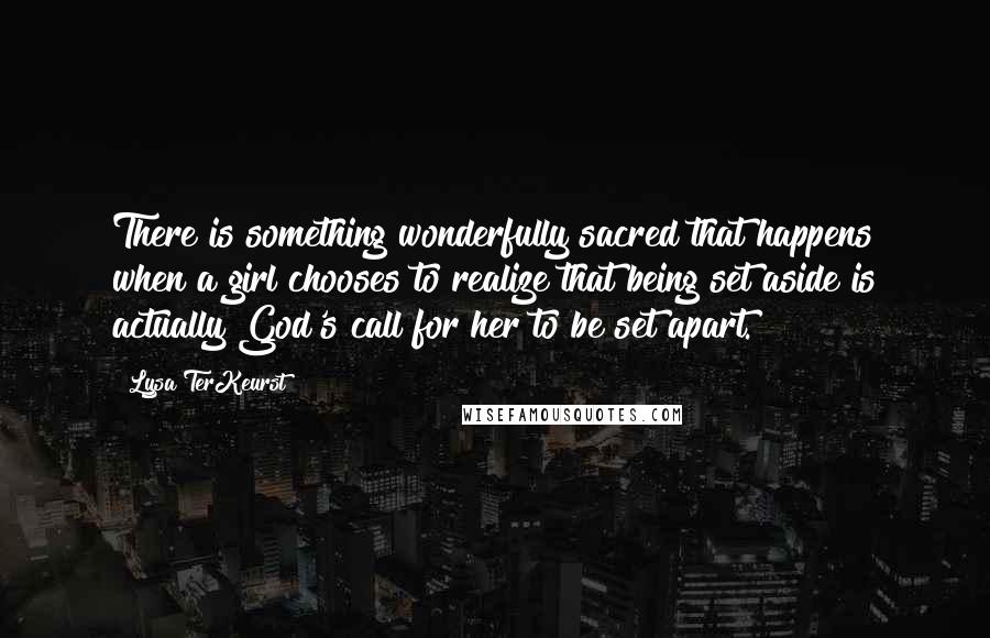 Lysa TerKeurst Quotes: There is something wonderfully sacred that happens when a girl chooses to realize that being set aside is actually God's call for her to be set apart.