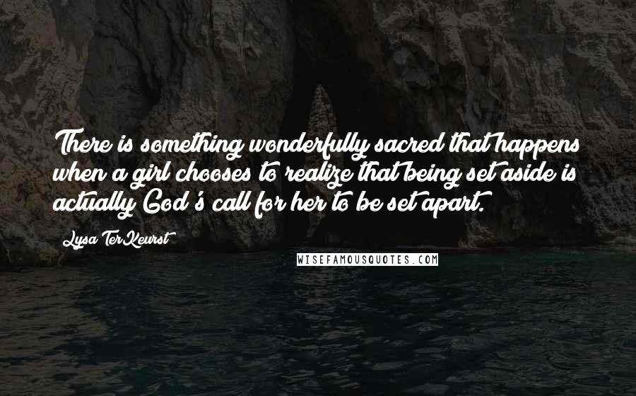 Lysa TerKeurst Quotes: There is something wonderfully sacred that happens when a girl chooses to realize that being set aside is actually God's call for her to be set apart.