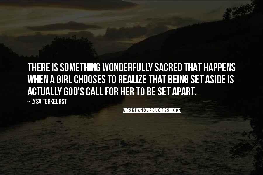 Lysa TerKeurst Quotes: There is something wonderfully sacred that happens when a girl chooses to realize that being set aside is actually God's call for her to be set apart.