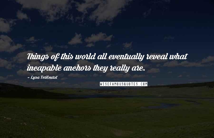 Lysa TerKeurst Quotes: Things of this world all eventually reveal what incapable anchors they really are.