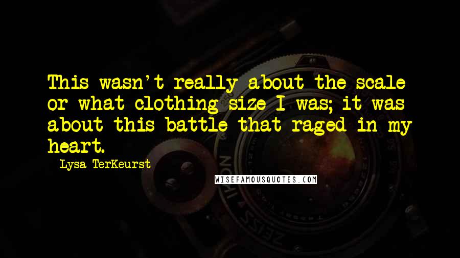 Lysa TerKeurst Quotes: This wasn't really about the scale or what clothing size I was; it was about this battle that raged in my heart.