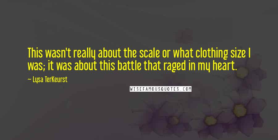 Lysa TerKeurst Quotes: This wasn't really about the scale or what clothing size I was; it was about this battle that raged in my heart.