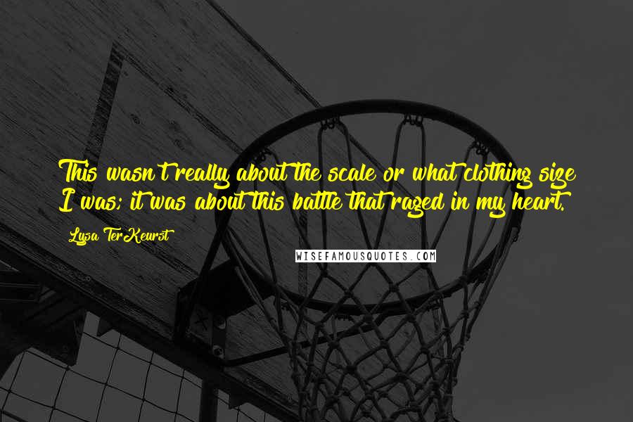 Lysa TerKeurst Quotes: This wasn't really about the scale or what clothing size I was; it was about this battle that raged in my heart.