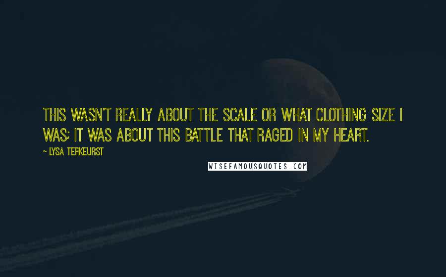 Lysa TerKeurst Quotes: This wasn't really about the scale or what clothing size I was; it was about this battle that raged in my heart.